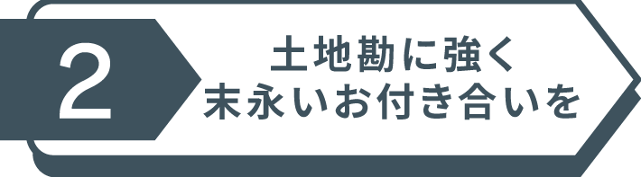 土地勘に強く末永いお付き合いを